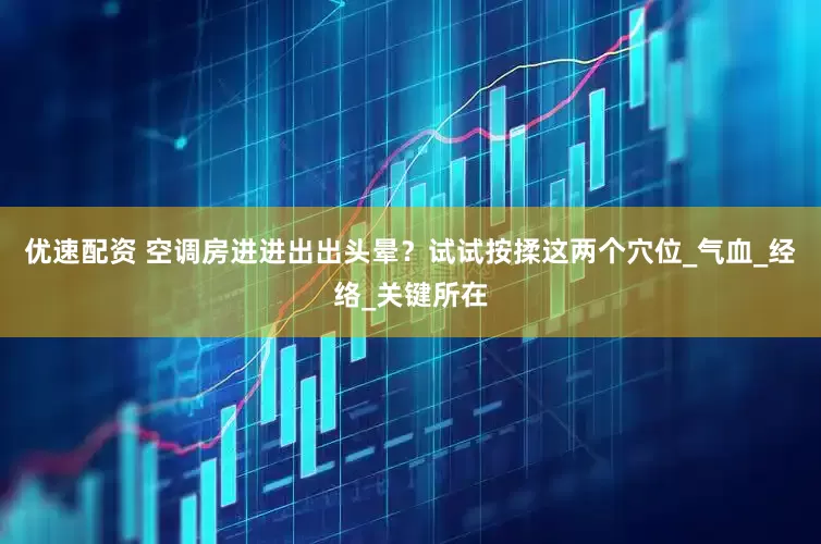 优速配资 空调房进进出出头晕？试试按揉这两个穴位_气血_经络_关键所在
