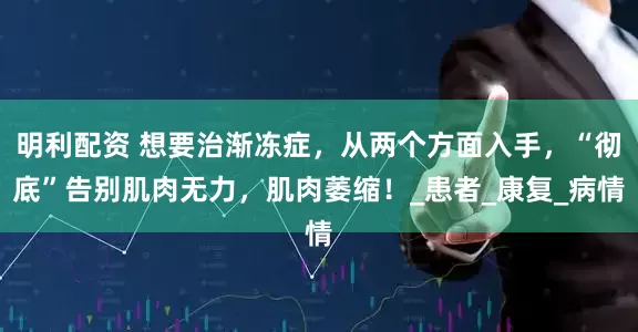 明利配资 想要治渐冻症，从两个方面入手，“彻底”告别肌肉无力，肌肉萎缩！_患者_康复_病情