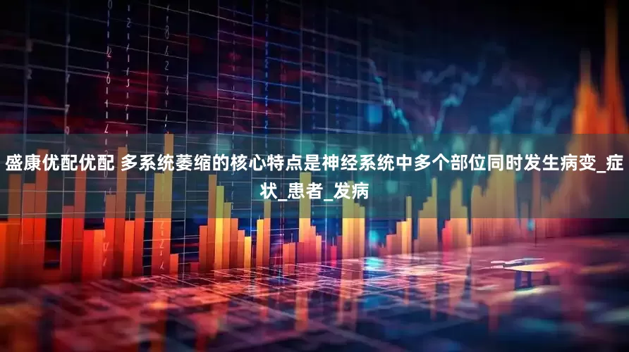 盛康优配优配 多系统萎缩的核心特点是神经系统中多个部位同时发生病变_症状_患者_发病