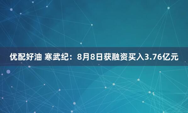 优配好油 寒武纪：8月8日获融资买入3.76亿元