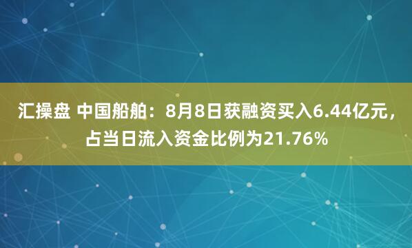 汇操盘 中国船舶：8月8日获融资买入6.44亿元，占当日流入资金比例为21.76%
