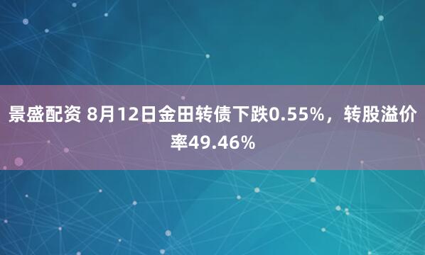 景盛配资 8月12日金田转债下跌0.55%，转股溢价率49.46%