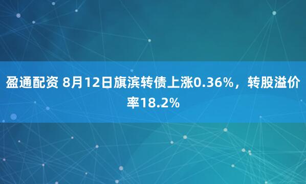 盈通配资 8月12日旗滨转债上涨0.36%，转股溢价率18.2%