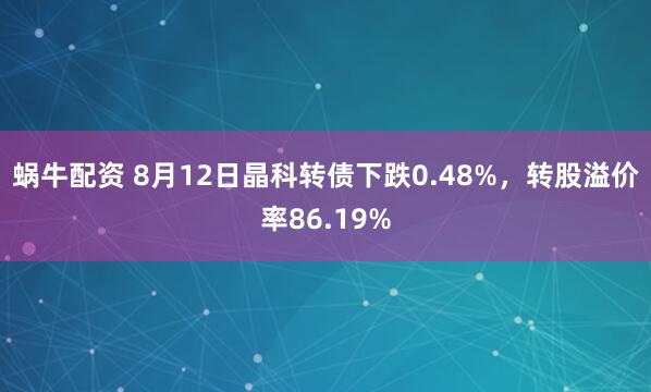 蜗牛配资 8月12日晶科转债下跌0.48%，转股溢价率86.19%