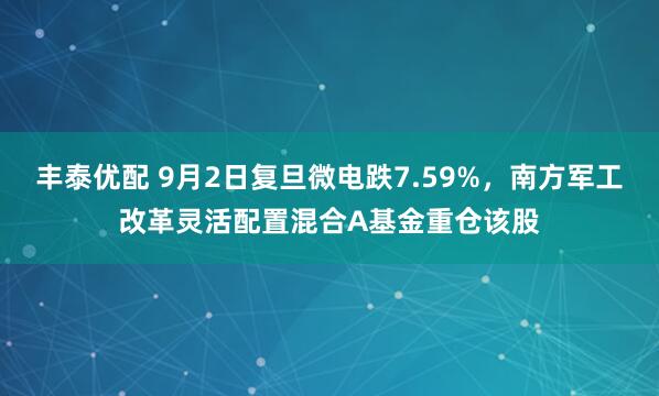 丰泰优配 9月2日复旦微电跌7.59%，南方军工改革灵活配置混合A基金重仓该股