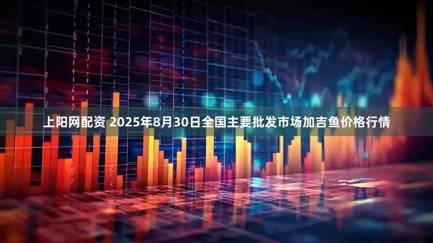 上阳网配资 2025年8月30日全国主要批发市场加吉鱼价格行情