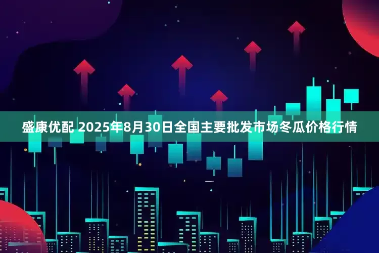 盛康优配 2025年8月30日全国主要批发市场冬瓜价格行情