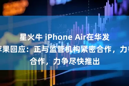 星火牛 iPhone Air在华发售延期，苹果回应：正与监管机构紧密合作，力争尽快推出