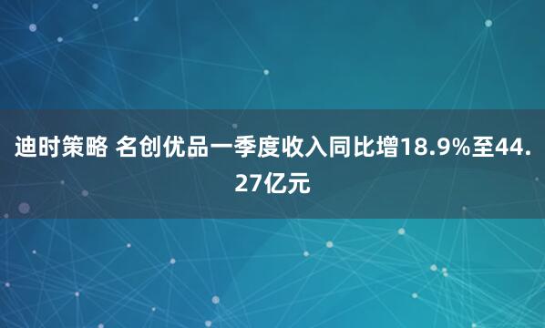 迪时策略 名创优品一季度收入同比增18.9%至44.27亿元