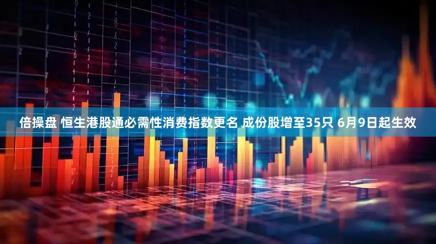 倍操盘 恒生港股通必需性消费指数更名 成份股增至35只 6月9日起生效