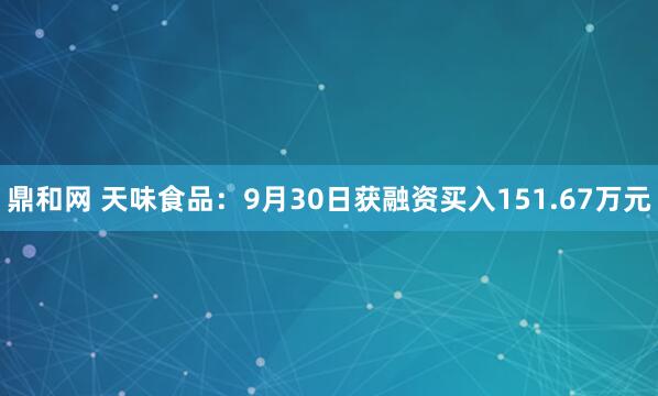 鼎和网 天味食品：9月30日获融资买入151.67万元