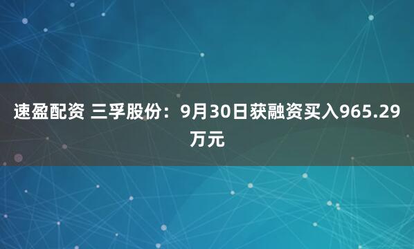 速盈配资 三孚股份：9月30日获融资买入965.29万元