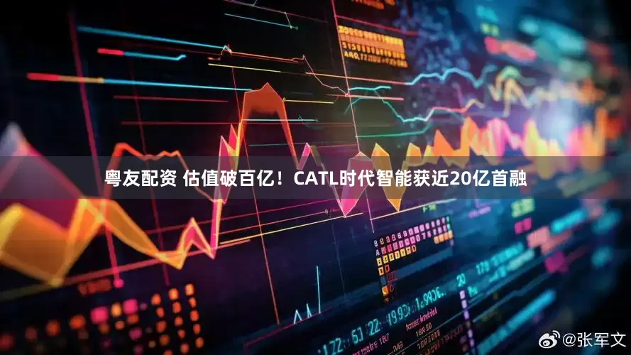 粤友配资 估值破百亿！CATL时代智能获近20亿首融