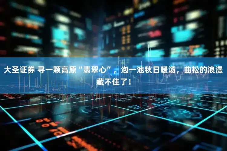 大圣证券 寻一颗高原“翡翠心”，泡一池秋日暖汤，曲松的浪漫藏不住了！