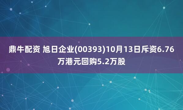 鼎牛配资 旭日企业(00393)10月13日斥资6.76万港元回购5.2万股