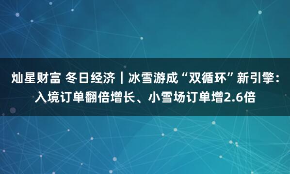 灿星财富 冬日经济｜冰雪游成“双循环”新引擎：入境订单翻倍增长、小雪场订单增2.6倍
