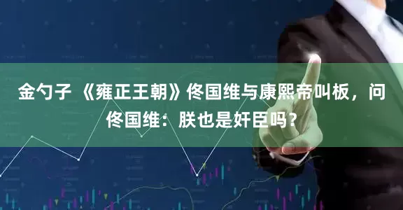 金勺子 《雍正王朝》佟国维与康熙帝叫板，问佟国维：朕也是奸臣吗？