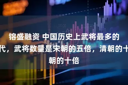 镕盛融资 中国历史上武将最多的朝代，武将数量是宋朝的五倍，清朝的十倍