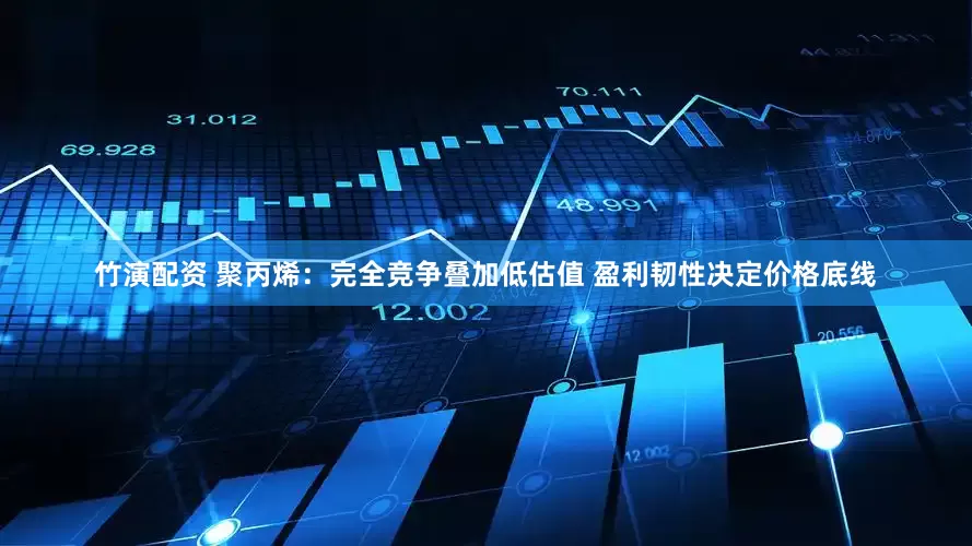 竹演配资 聚丙烯：完全竞争叠加低估值 盈利韧性决定价格底线