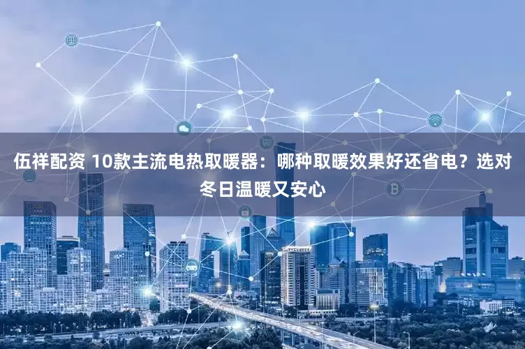 伍祥配资 10款主流电热取暖器：哪种取暖效果好还省电？选对冬日温暖又安心