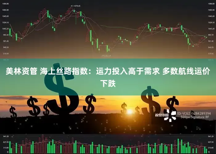 美林资管 海上丝路指数：运力投入高于需求 多数航线运价下跌