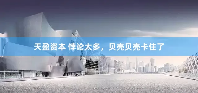 天盈资本 悖论太多，贝壳贝壳卡住了