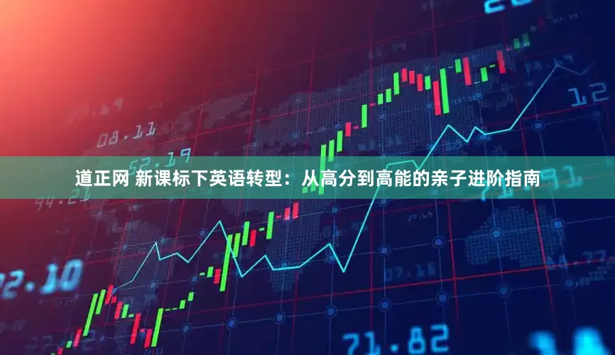 道正网 新课标下英语转型：从高分到高能的亲子进阶指南