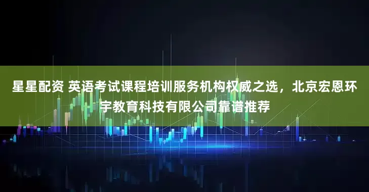 星星配资 英语考试课程培训服务机构权威之选，北京宏恩环宇教育科技有限公司靠谱推荐