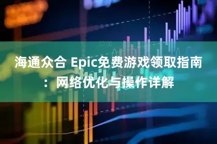 海通众合 Epic免费游戏领取指南：网络优化与操作详解