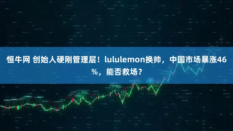 恒牛网 创始人硬刚管理层！lululemon换帅，中国市场暴涨46%，能否救场？