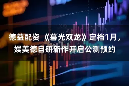 德益配资 《暮光双龙》定档1月，娱美德自研新作开启公测预约