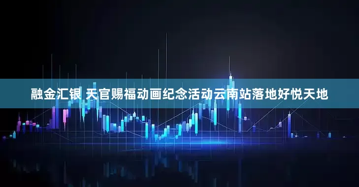 融金汇银 天官赐福动画纪念活动云南站落地好悦天地