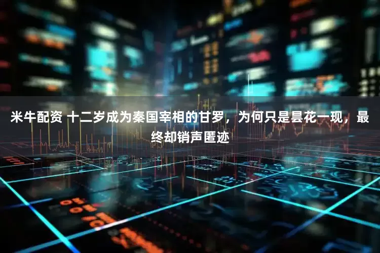 米牛配资 十二岁成为秦国宰相的甘罗，为何只是昙花一现，最终却销声匿迹