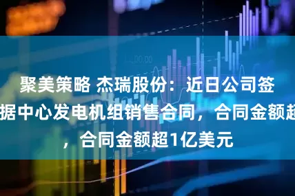 聚美策略 杰瑞股份：近日公司签署北美数据中心发电机组销售合同，合同金额超1亿美元