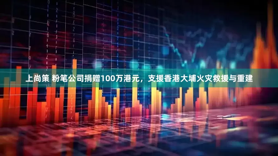 上尚策 粉笔公司捐赠100万港元，支援香港大埔火灾救援与重建