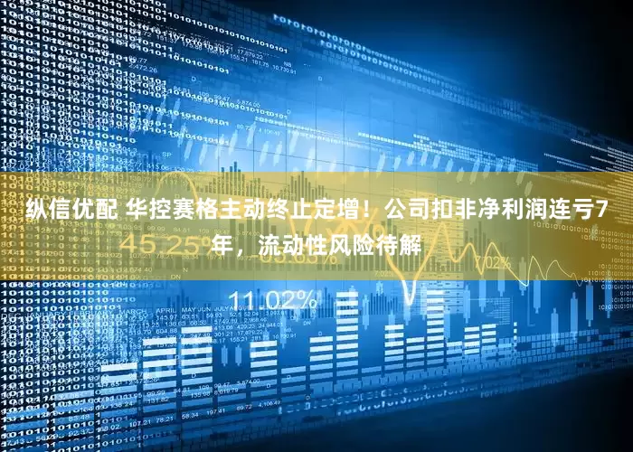纵信优配 华控赛格主动终止定增！公司扣非净利润连亏7年，流动性风险待解