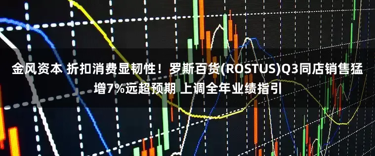金风资本 折扣消费显韧性！罗斯百货(ROSTUS)Q3同店销售猛增7%远超预期 上调全年业绩指引