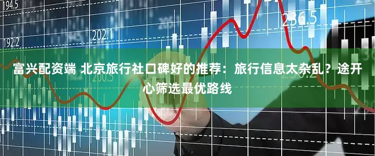 富兴配资端 北京旅行社口碑好的推荐：旅行信息太杂乱？途开心筛选最优路线