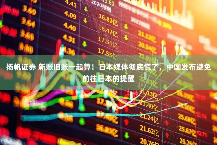 扬帆证券 新账旧账一起算！日本媒体彻底慌了，中国发布避免前往日本的提醒
