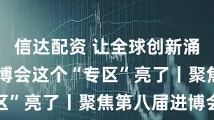 信达配资 让全球创新涌向中国 进博会这个“专区”亮了丨聚焦第八届进博会