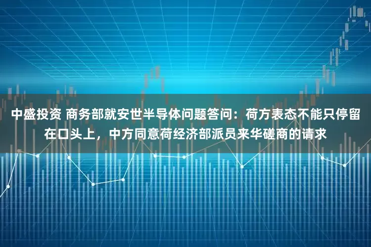 中盛投资 商务部就安世半导体问题答问：荷方表态不能只停留在口头上，中方同意荷经济部派员来华磋商的请求