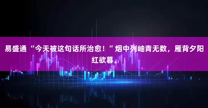 易盛通 “今天被这句话所治愈！”烟中列岫青无数，雁背夕阳红欲暮。