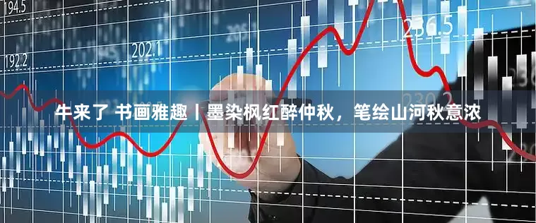 牛来了 书画雅趣丨墨染枫红醉仲秋，笔绘山河秋意浓