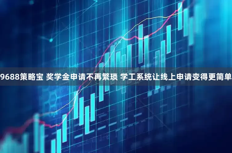 9688策略宝 奖学金申请不再繁琐 学工系统让线上申请变得更简单
