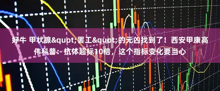 好牛 甲状腺"罢工"的元凶找到了！西安甲康高伟科普：抗体超标10倍，这个指标变化要当心