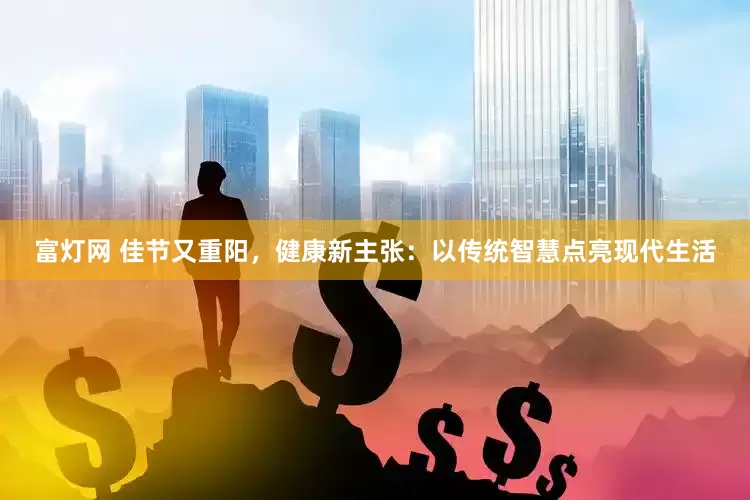 富灯网 佳节又重阳，健康新主张：以传统智慧点亮现代生活