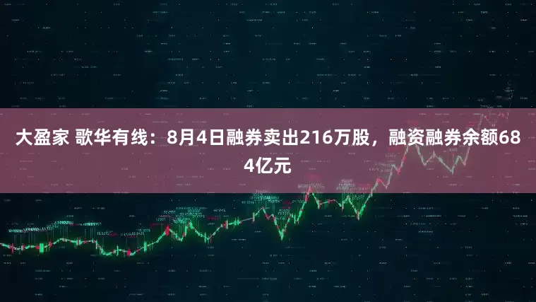 大盈家 歌华有线：8月4日融券卖出216万股，融资融券余额684亿元