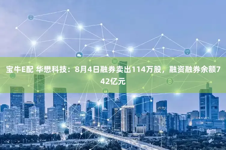 宝牛E配 华懋科技：8月4日融券卖出114万股，融资融券余额742亿元