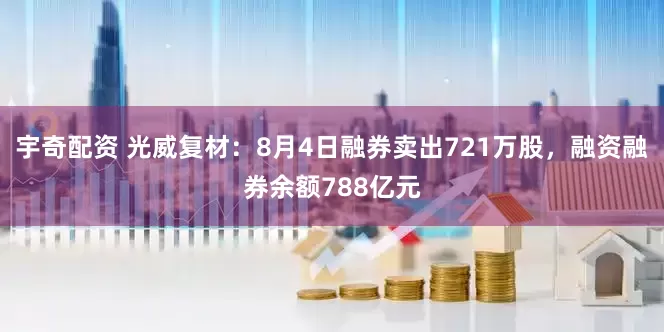 宇奇配资 光威复材：8月4日融券卖出721万股，融资融券余额788亿元