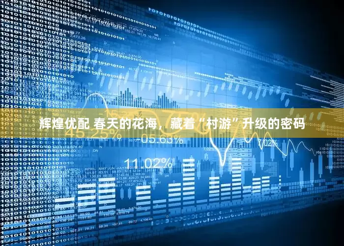 辉煌优配 春天的花海，藏着“村游”升级的密码
